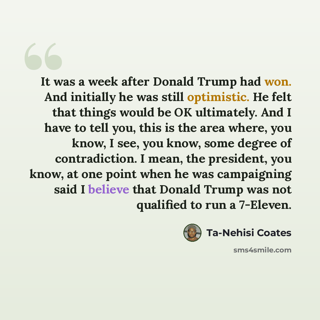 “It was a week after Donald Trump had won. And initially he was still optimistic. He felt that things would be OK ultimately. And I have to tell you, this is the area where, you know, I see, you know, some degree of contradiction. I mean, the president, you know, at one point when he was…” quote by Ta-Nehisi Coates
