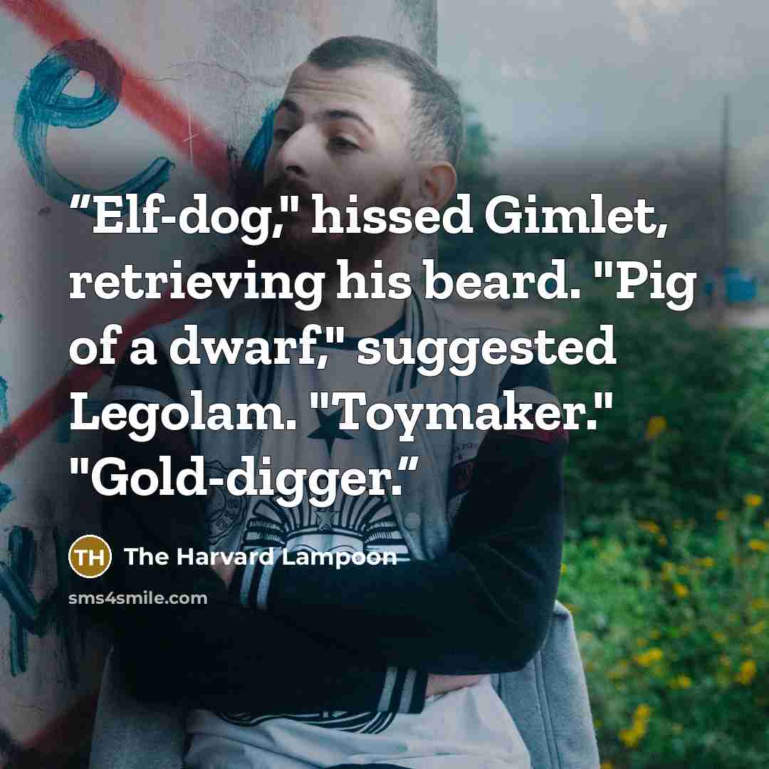 “Elf-dog," hissed Gimlet, retrieving his beard. "Pig of a dwarf," suggested Legolam. "Toymaker." "Gold-digger.” quote by The Harvard Lampoon