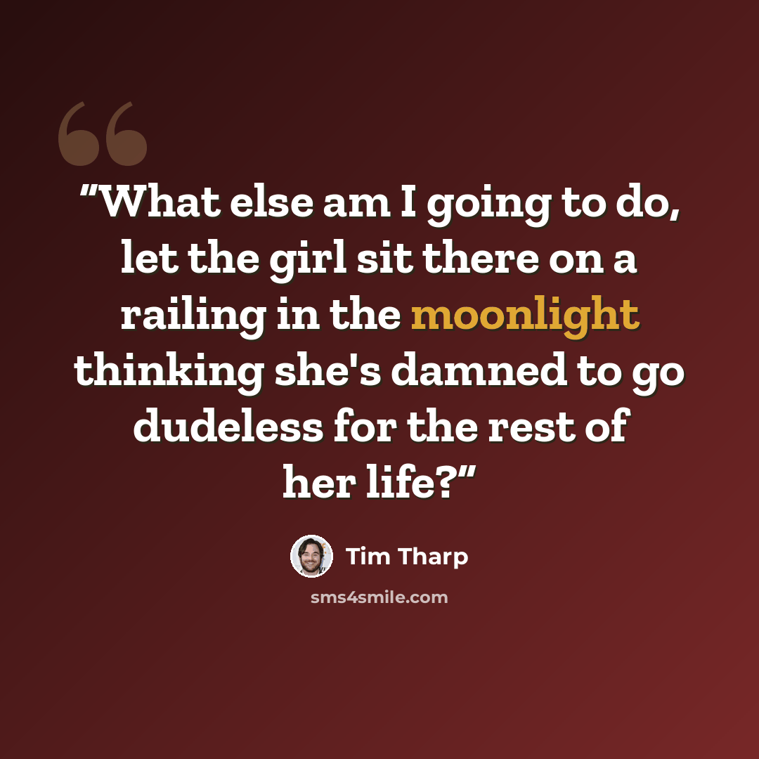 “What else am I going to do, let the girl sit there on a railing in the moonlight thinking she's damned to go dudeless for the rest of her life?” quote by Tim Tharp