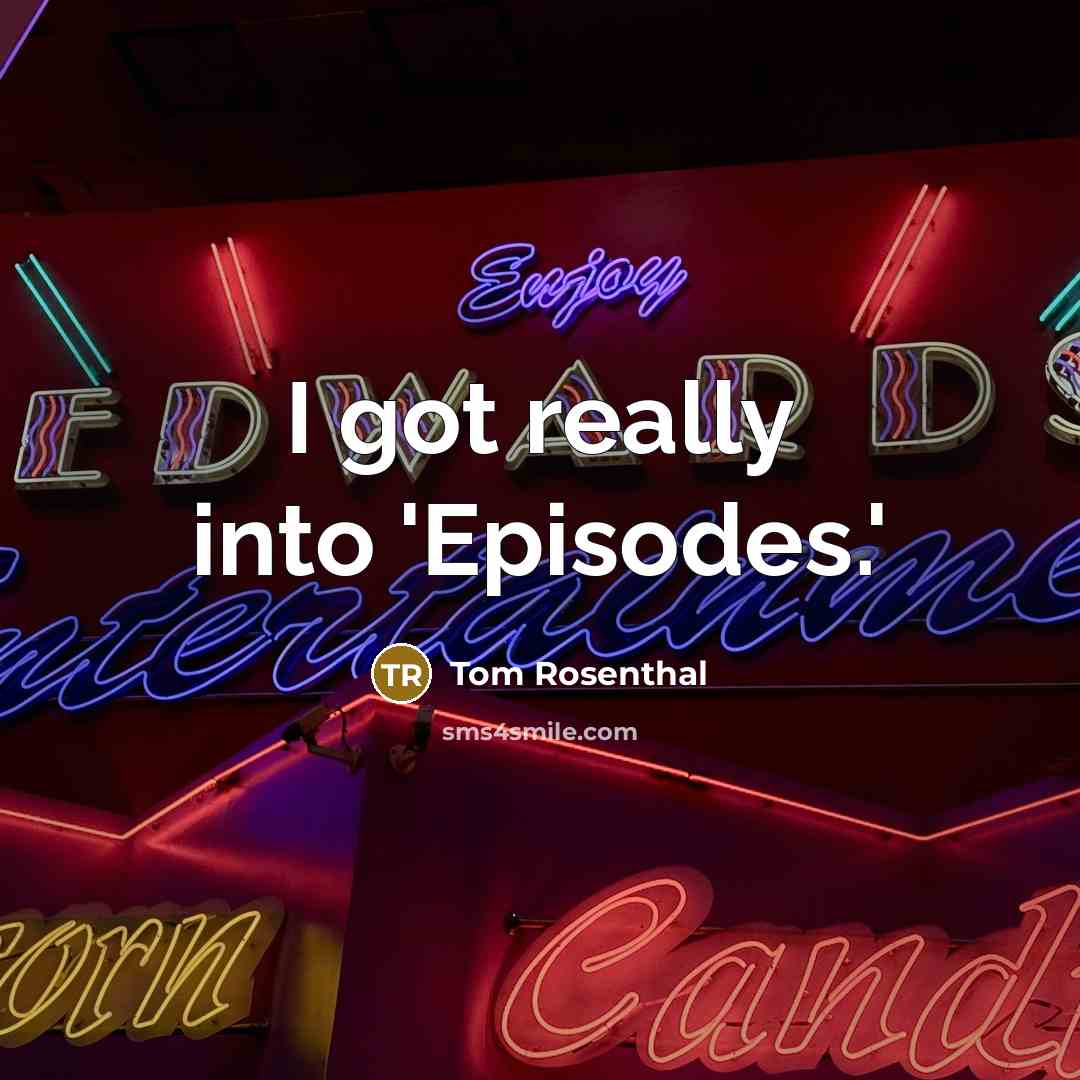 “I got really into 'Episodes.'” quote by Tom Rosenthal