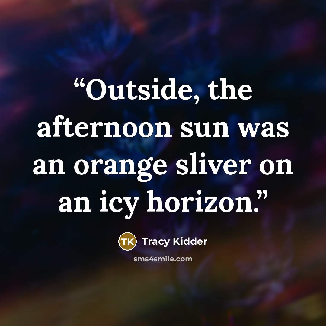 “Outside, the afternoon sun was an orange sliver on an icy horizon.” quote by Tracy Kidder