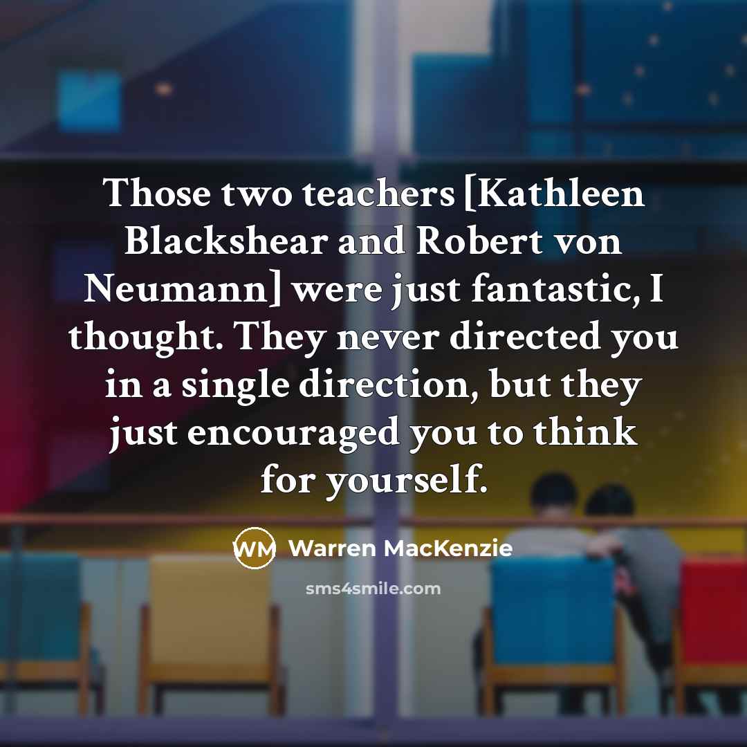 “Those two teachers [Kathleen Blackshear and Robert von Neumann] were just fantastic, I thought. They never directed you in a single direction, but they just encouraged you to think for yourself.” quote by Warren MacKenzie