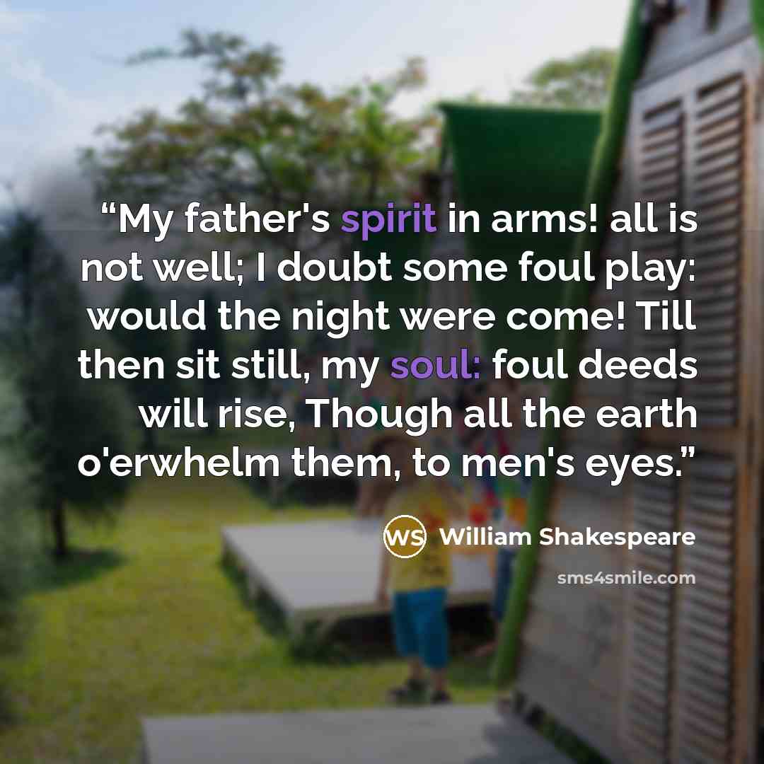 “My father's spirit in arms! all is not well; I doubt some foul play: would the night were come! Till then sit still, my soul: foul deeds will rise, Though all the earth o'erwhelm them, to men's eyes.” quote by William Shakespeare
