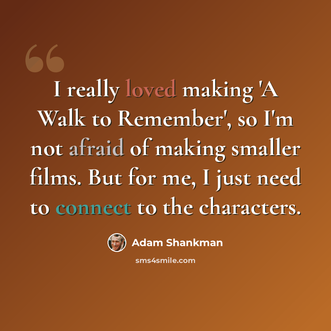 “I really loved making 'A Walk to Remember', so I'm not afraid of making smaller films. But for me, I just need to connect to the characters.” quote by Adam Shankman