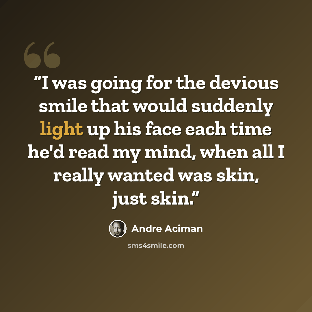 “I was going for the devious smile that would suddenly light up his face each time he'd read my mind, when all I really wanted was skin, just skin.” quote by André Aciman