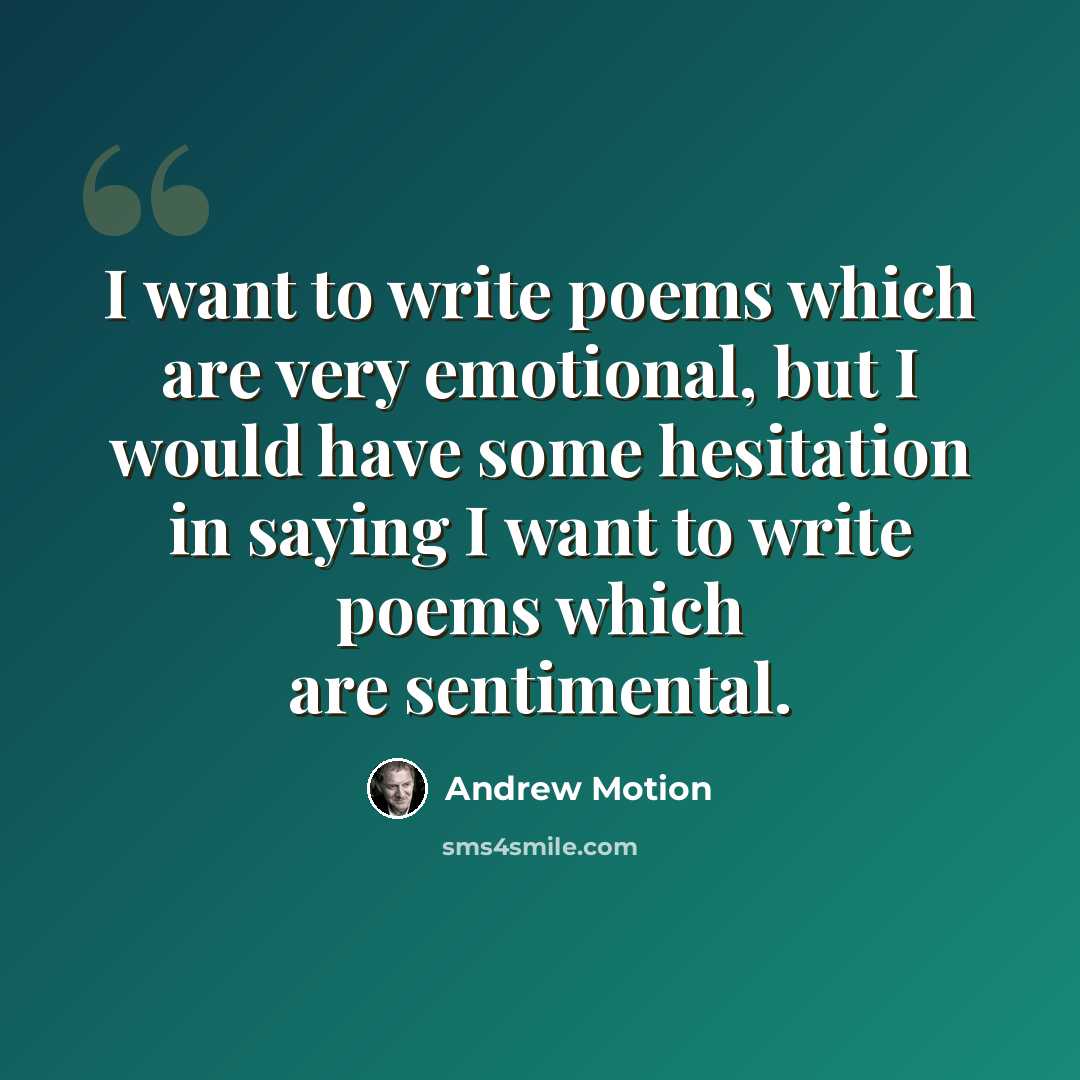 “I want to write poems which are very emotional, but I would have some hesitation in saying I want to write poems which are sentimental.” quote by Andrew Motion