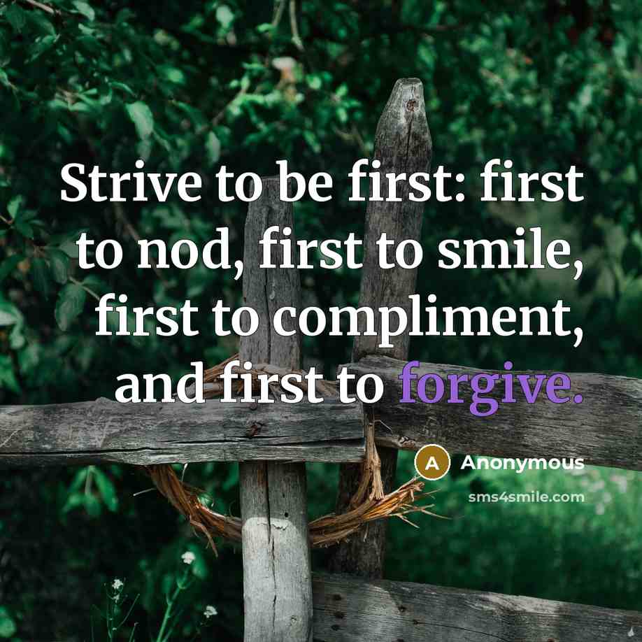“Strive to be first: first to nod, first to smile, first to compliment, and first to forgive.” quote by Anonymous