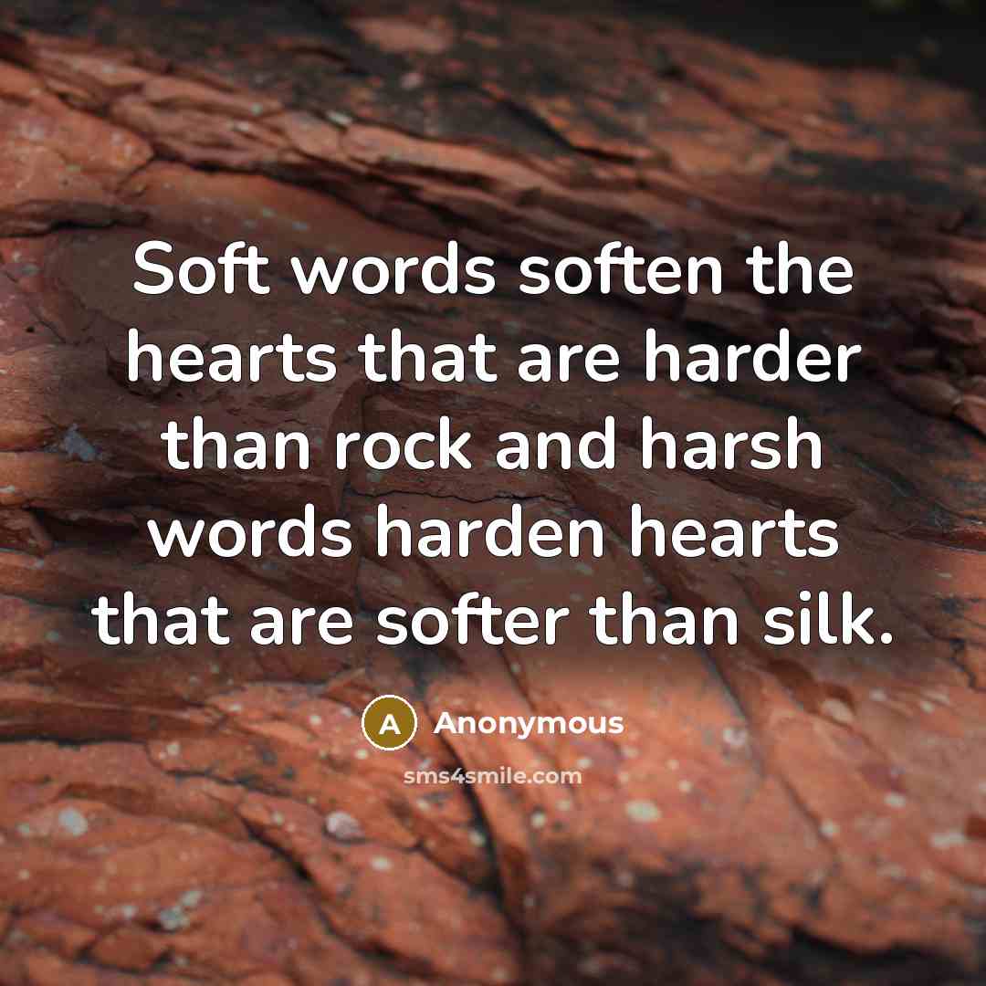 “Soft words soften the hearts that are harder than rock and harsh words harden hearts that are softer than silk.” quote by Anonymous