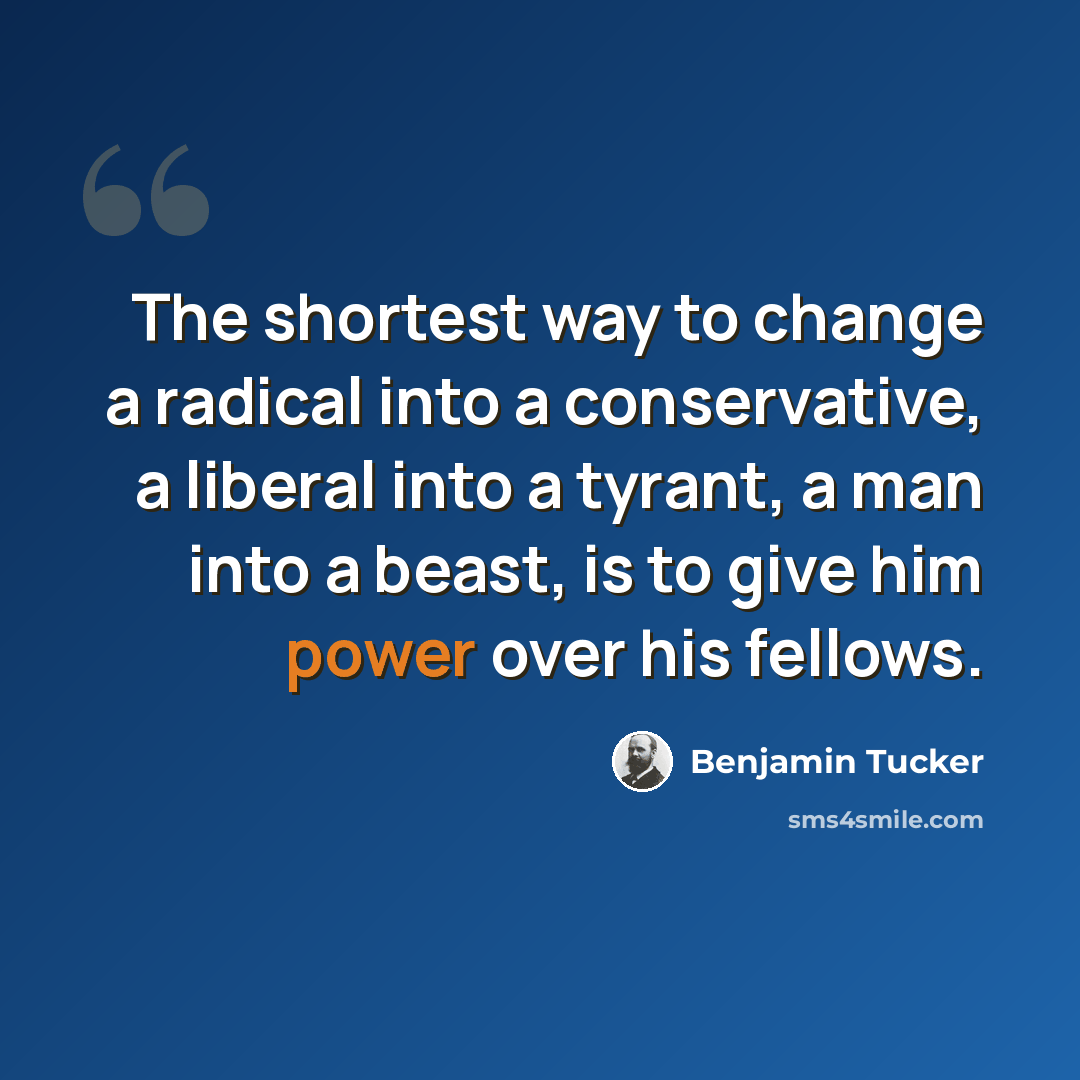 “The shortest way to change a radical into a conservative, a liberal into a tyrant, a man into a beast, is to give him power over his fellows.” quote by Benjamin Tucker