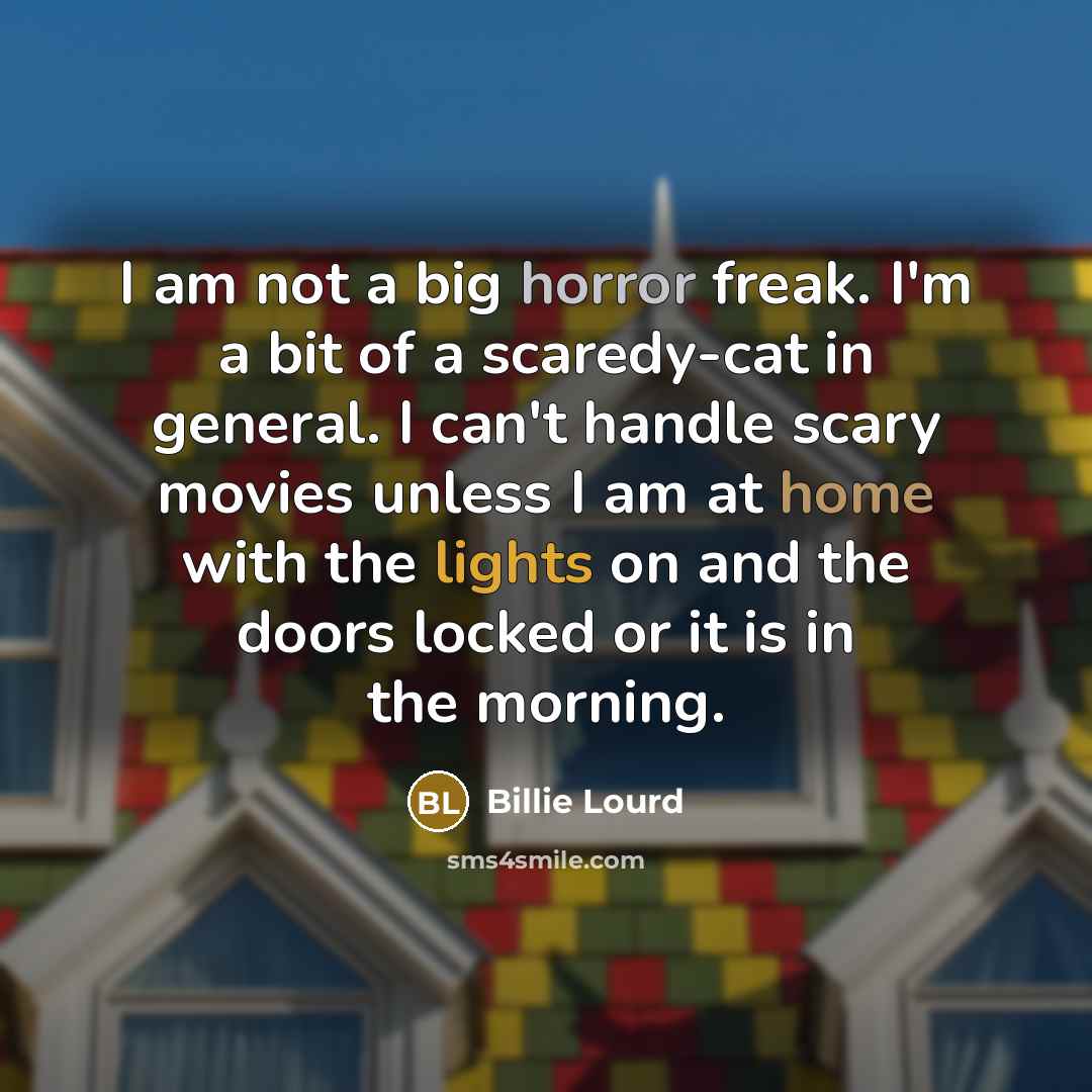 “I am not a big horror freak. I'm a bit of a scaredy-cat in general. I can't handle scary movies unless I am at home with the lights on and the doors locked or it is in the morning.” quote by Billie Lourd