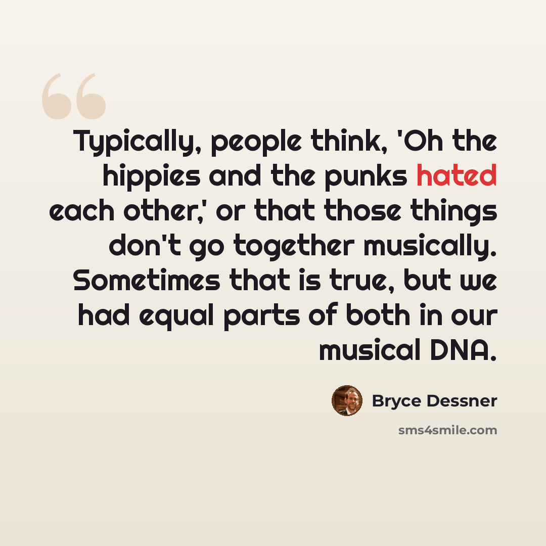 “Typically, people think, 'Oh the hippies and the punks hated each other,' or that those things don't go together musically. Sometimes that is true, but we had equal parts of both in our musical DNA.” quote by Bryce Dessner