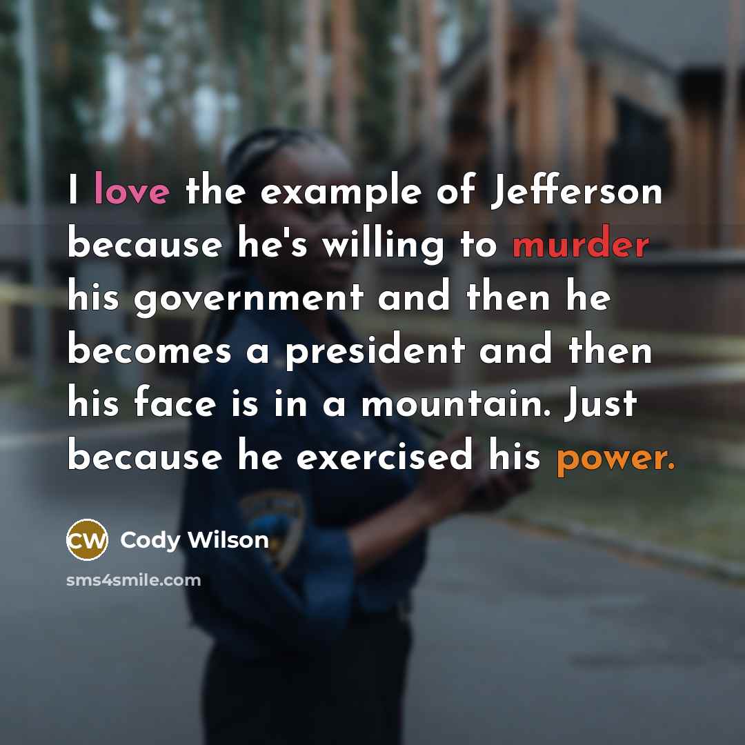 “I love the example of Jefferson because he's willing to murder his government and then he becomes a president and then his face is in a mountain. Just because he exercised his power.” quote by Cody Wilson