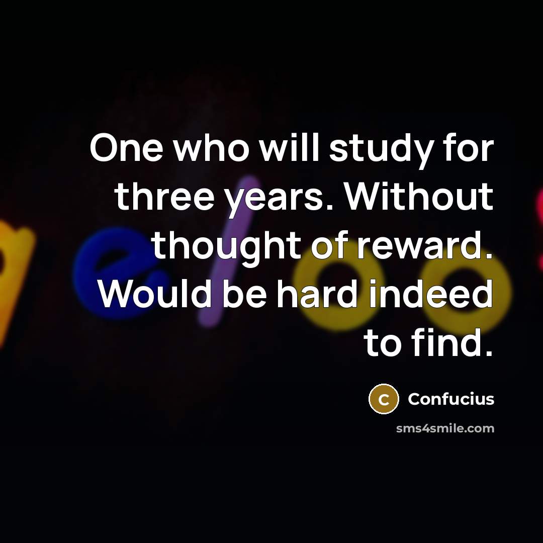 “One who will study for three years. Without thought of reward. Would be hard indeed to find.” quote by Confucius
