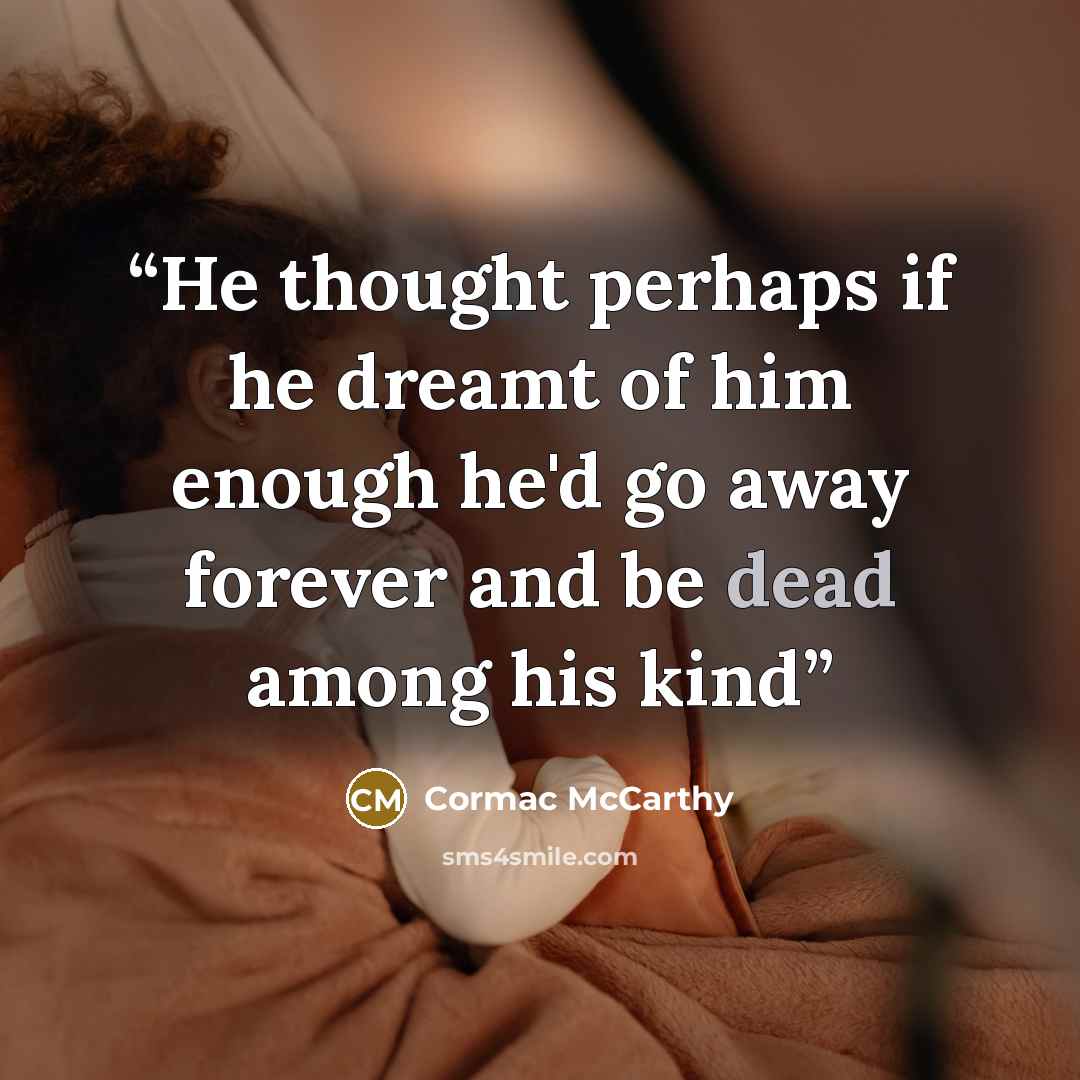 “He thought perhaps if he dreamt of him enough he'd go away forever and be dead among his kind” quote by Cormac McCarthy