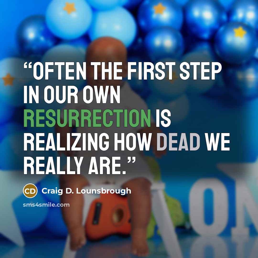 “Often the first step in our own resurrection is realizing how dead we really are.” quote by Craig D. Lounsbrough
