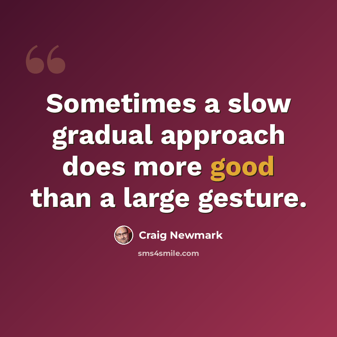 “Sometimes a slow gradual approach does more good than a large gesture.” quote by Craig Newmark
