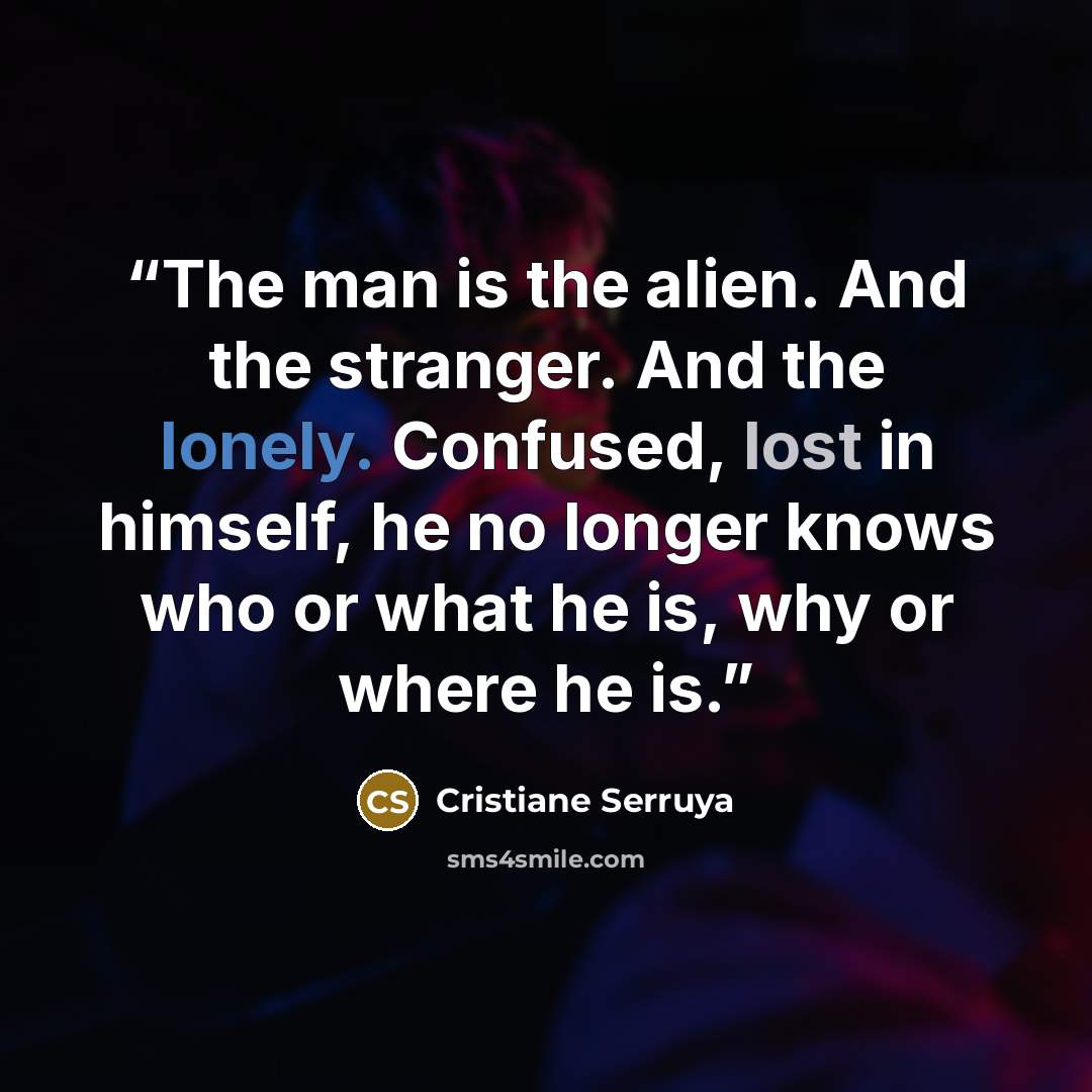 “The man is the alien. And the stranger. And the lonely. Confused, lost in himself, he no longer knows who or what he is, why or where he is.” quote by Cristiane Serruya