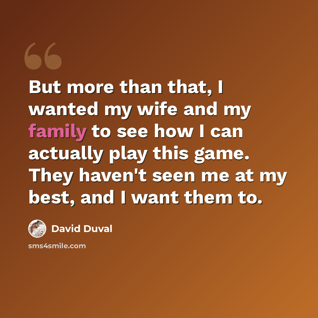 “But more than that, I wanted my wife and my family to see how I can actually play this game. They haven't seen me at my best, and I want them to.” quote by David Duval