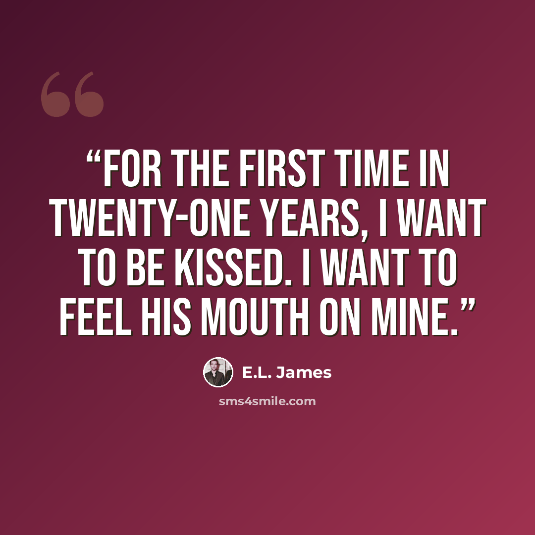 “For the first time in twenty-one years, I want to be kissed. I want to feel his mouth on mine.” quote by E.L. James