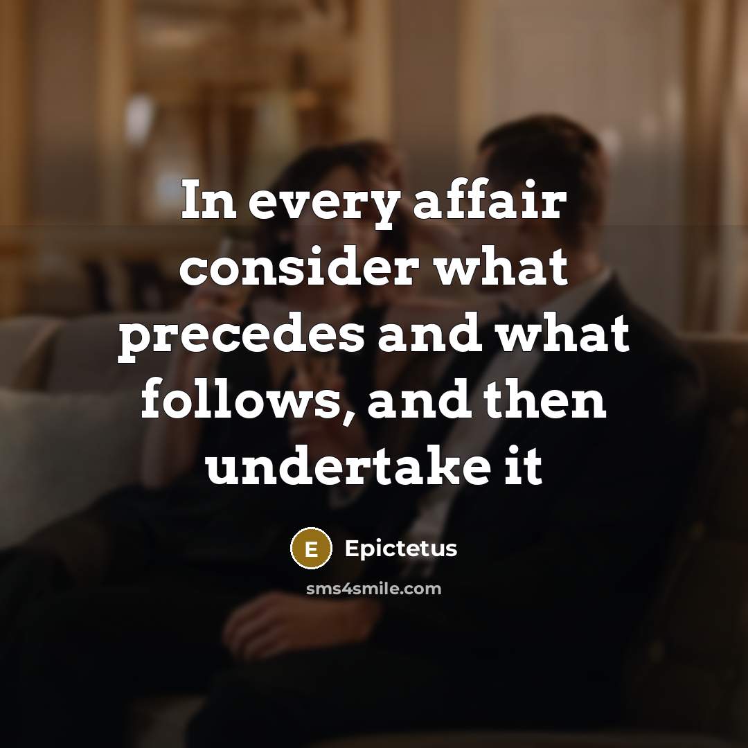 “In every affair consider what precedes and what follows, and then undertake it” quote by Epictetus
