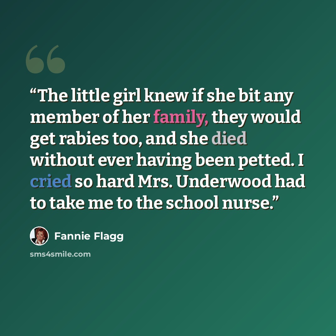“The little girl knew if she bit any member of her family, they would get rabies too, and she died without ever having been petted. I cried so hard Mrs. Underwood had to take me to the school nurse.” quote by Fannie Flagg