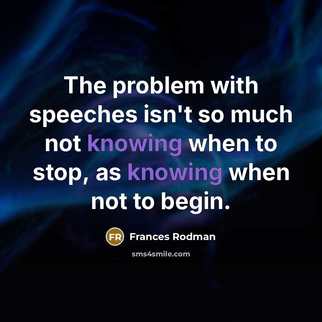 “The problem with speeches isn't so much not knowing when to stop, as knowing when not to begin.” quote by Frances Rodman