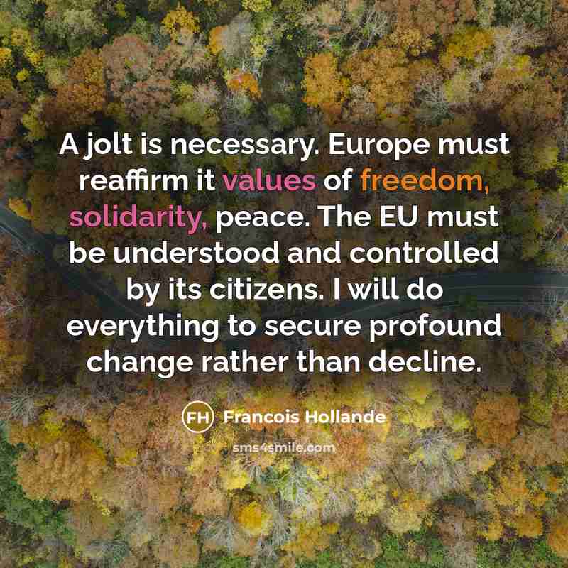 “A jolt is necessary. Europe must reaffirm it values of freedom, solidarity, peace. The EU must be understood and controlled by its citizens. I will do everything to secure profound change rather than decline.” quote by Francois Hollande