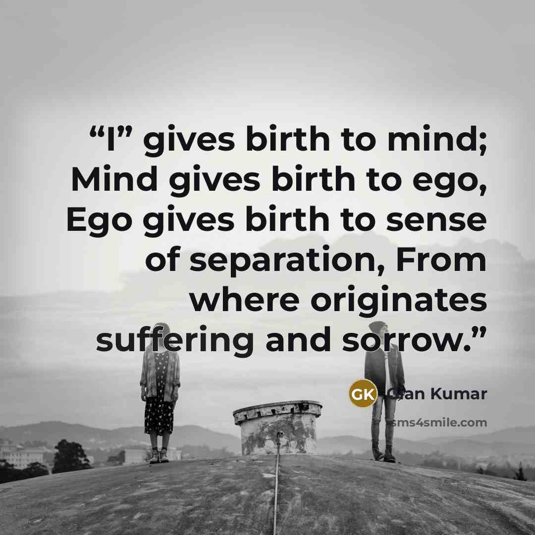 “I” gives birth to mind; Mind gives birth to ego, Ego gives birth to sense of separation, From where originates suffering and sorrow.” quote by Gian Kumar