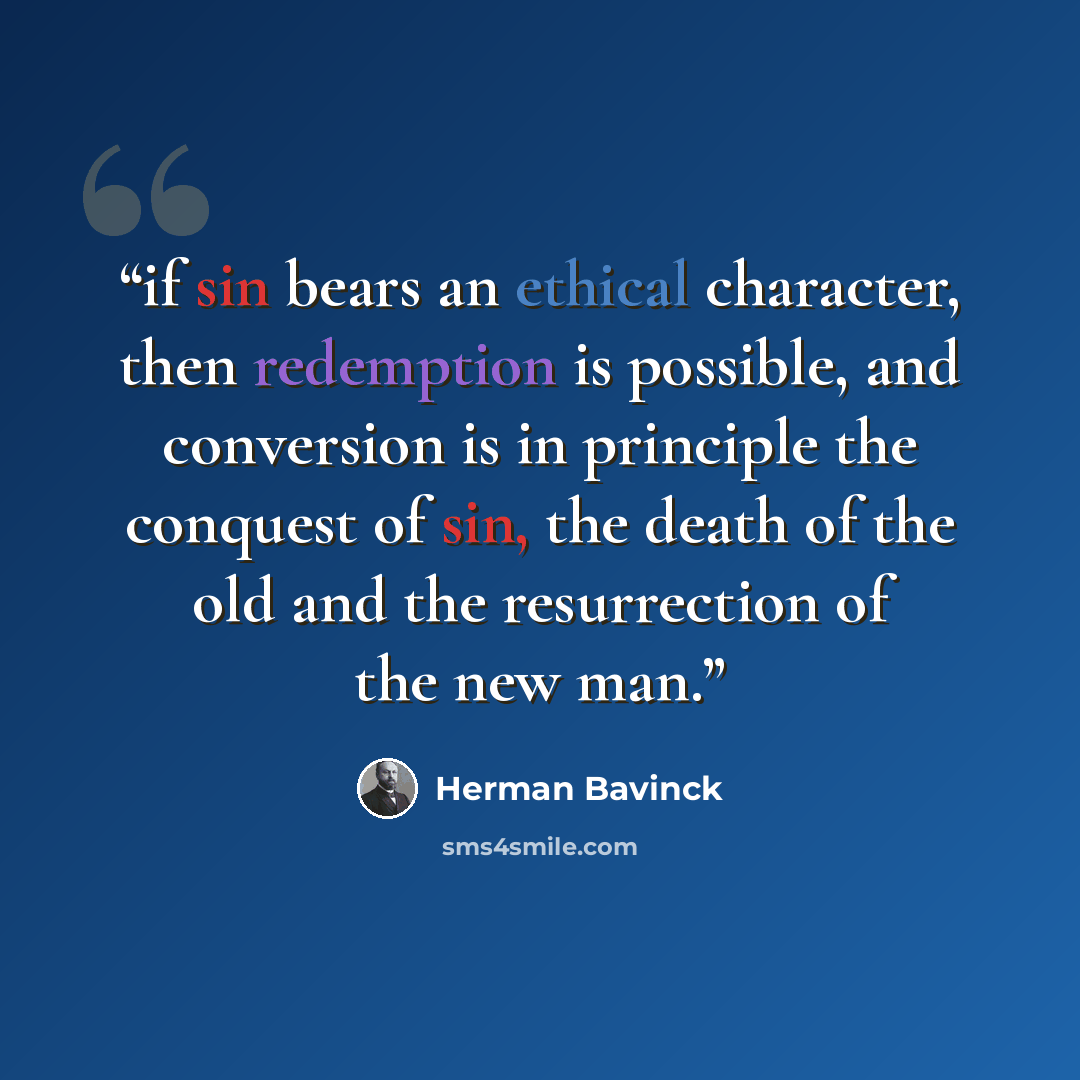 “if sin bears an ethical character, then redemption is possible, and conversion is in principle the conquest of sin, the death of the old and the resurrection of the new man.” quote by Herman Bavinck