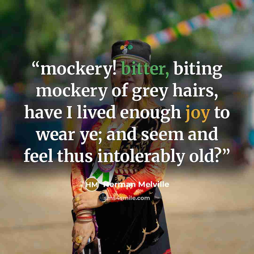 “mockery! bitter, biting mockery of grey hairs, have I lived enough joy to wear ye; and seem and feel thus intolerably old?” quote by Herman Melville
