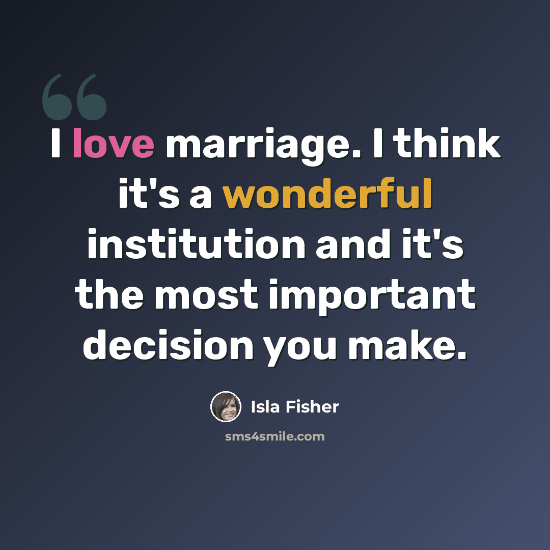 “I love marriage. I think it's a wonderful institution and it's the most important decision you make.” quote by Isla Fisher
