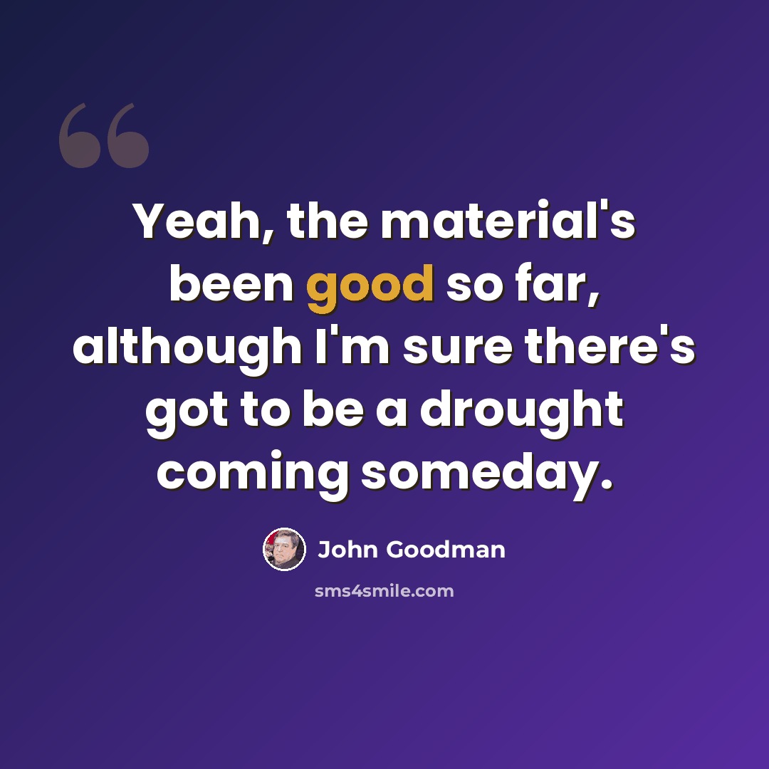 “Yeah, the material's been good so far, although I'm sure there's got to be a drought coming someday.” quote by John Goodman