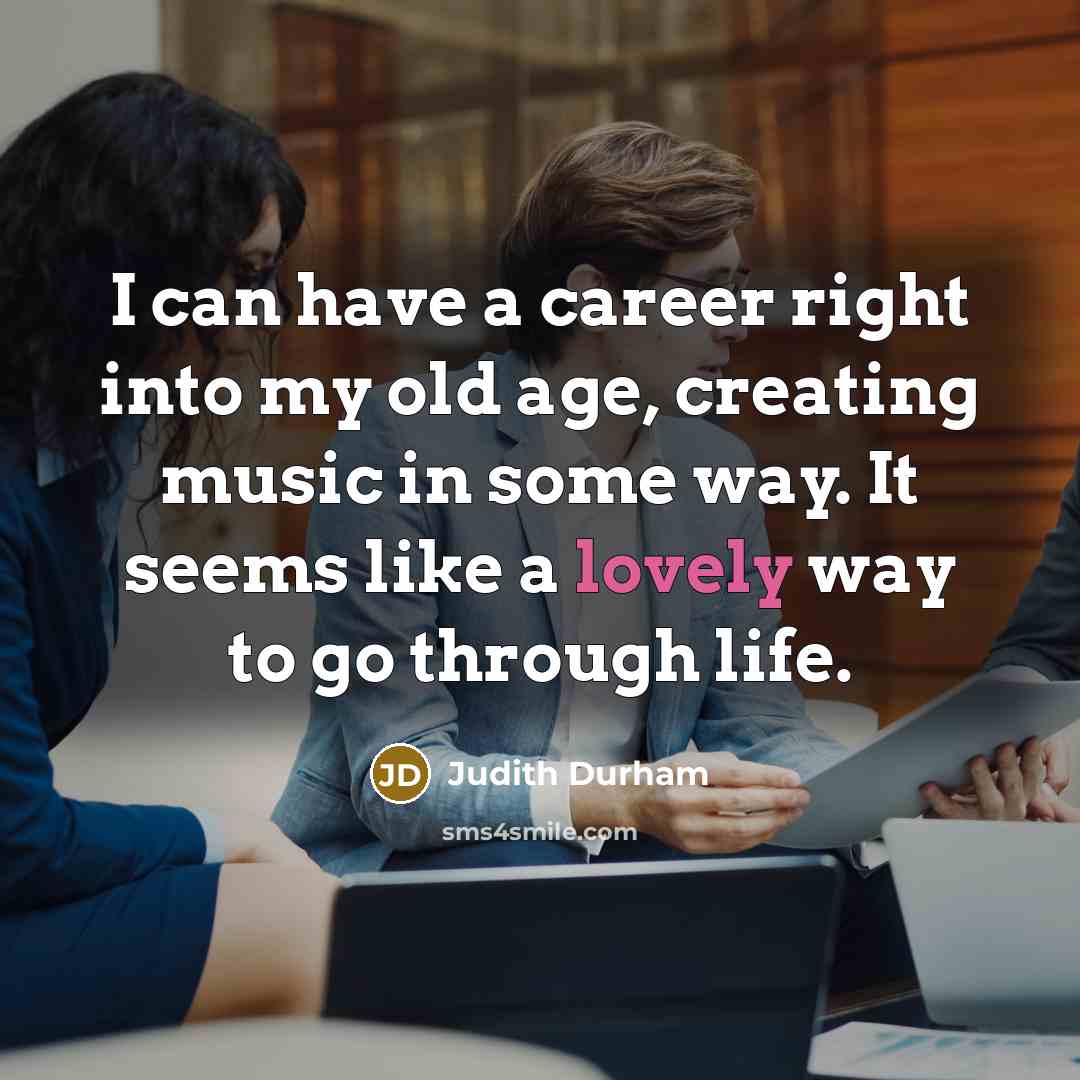 “I can have a career right into my old age, creating music in some way. It seems like a lovely way to go through life.” quote by Judith Durham