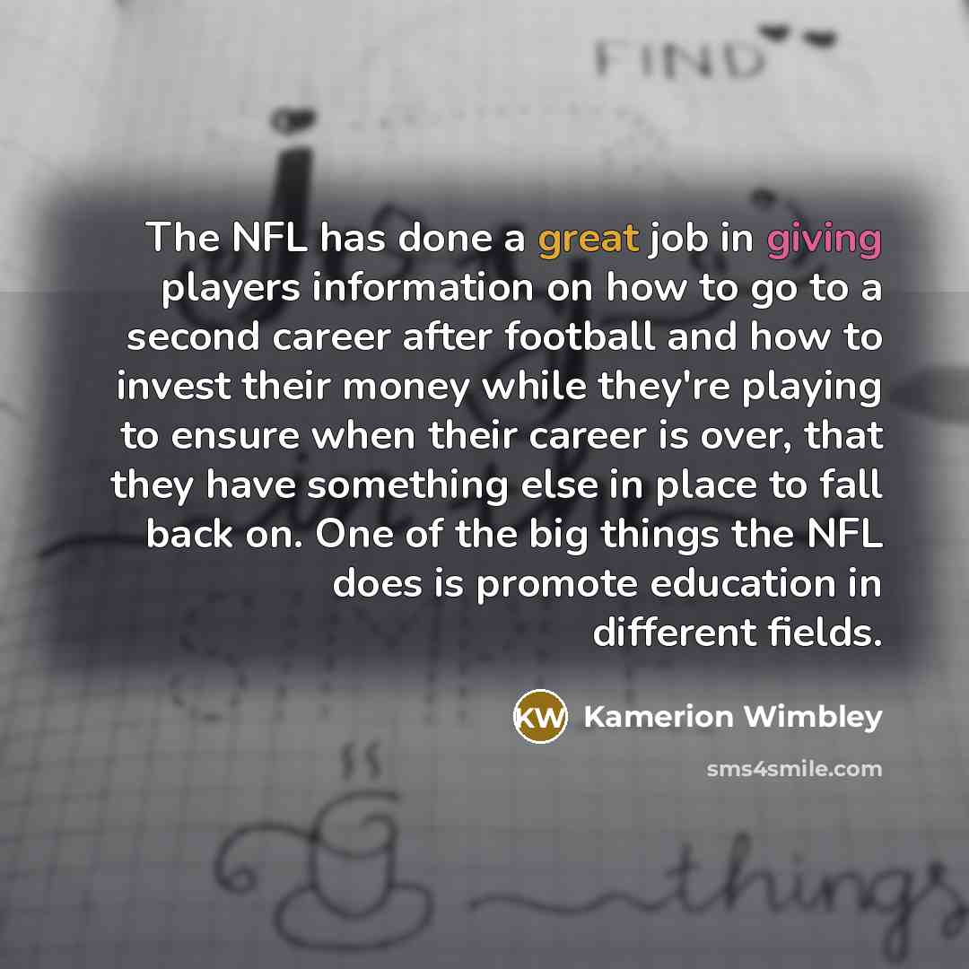 “The NFL has done a great job in giving players information on how to go to a second career after football and how to invest their money while they're playing to ensure when their career is over, that they have something else in place to fall back on. One of the big things the NFL does is promote…” quote by Kamerion Wimbley