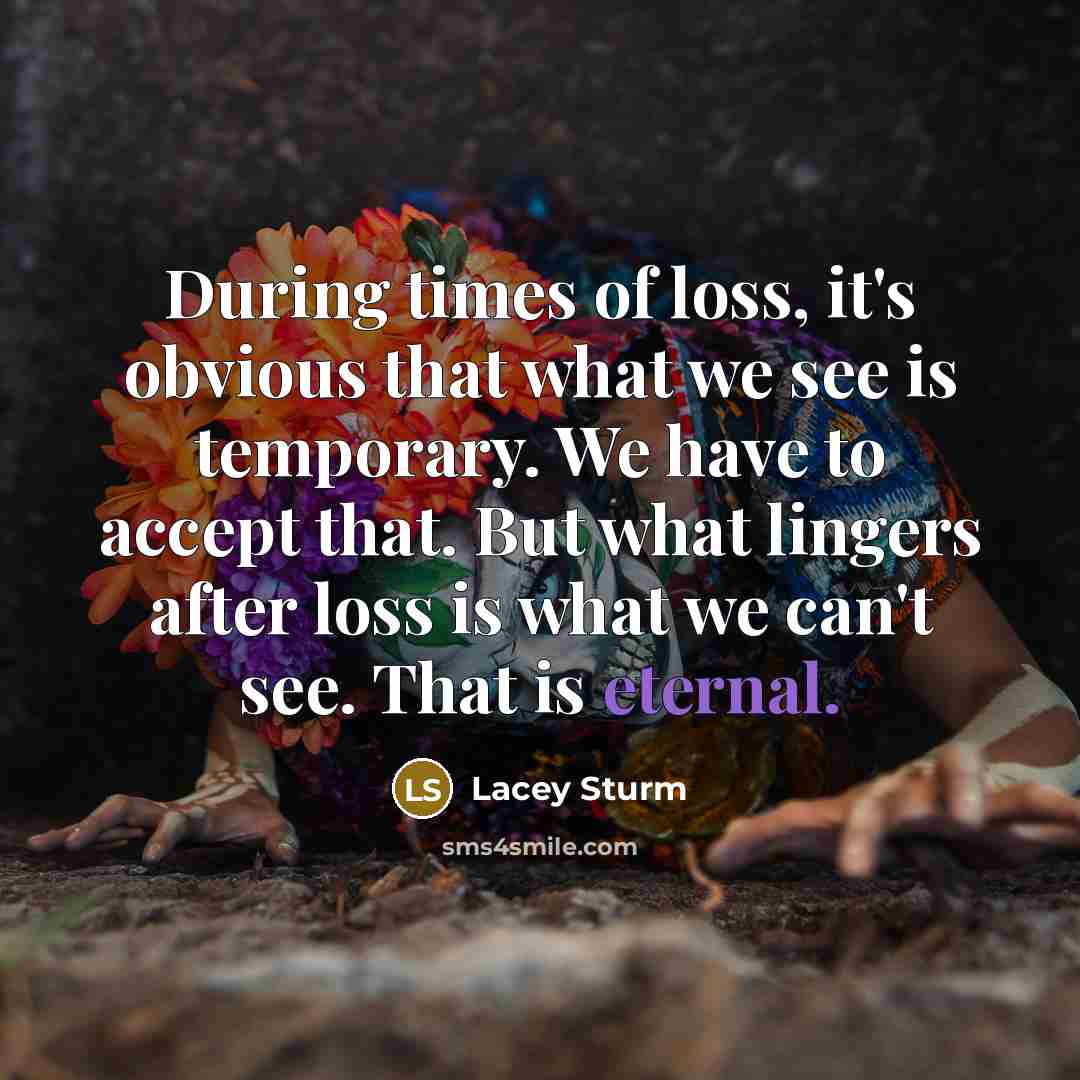 “During times of loss, it's obvious that what we see is temporary. We have to accept that. But what lingers after loss is what we can't see. That is eternal.” quote by Lacey Sturm