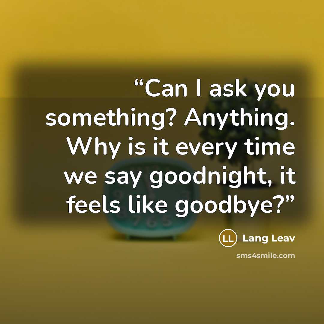 “Can I ask you something? Anything. Why is it every time we say goodnight, it feels like goodbye?” quote by Lang Leav