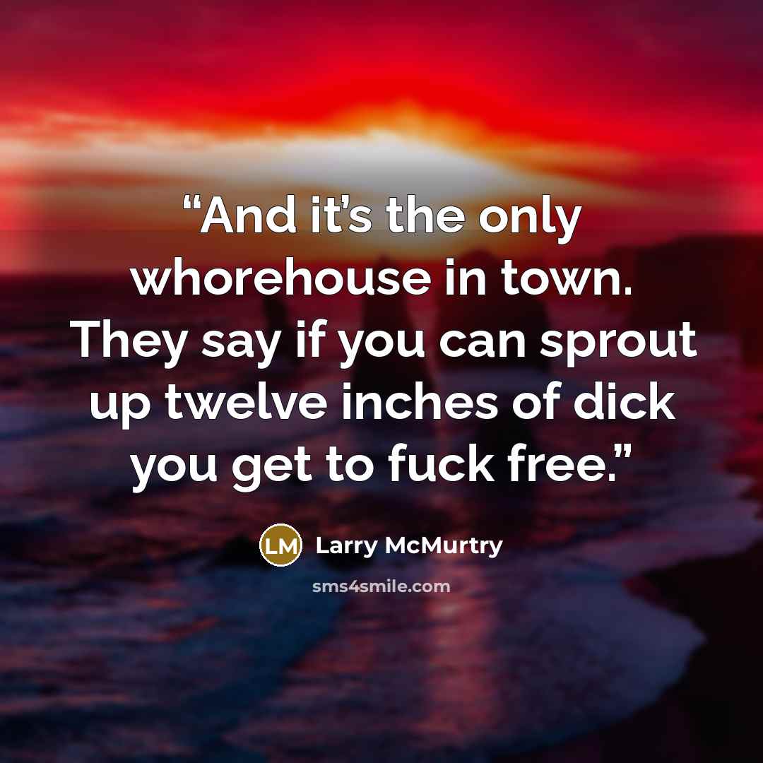 “And it’s the only whorehouse in town. They say if you can sprout up twelve inches of dick you get to fuck free.” quote by Larry McMurtry