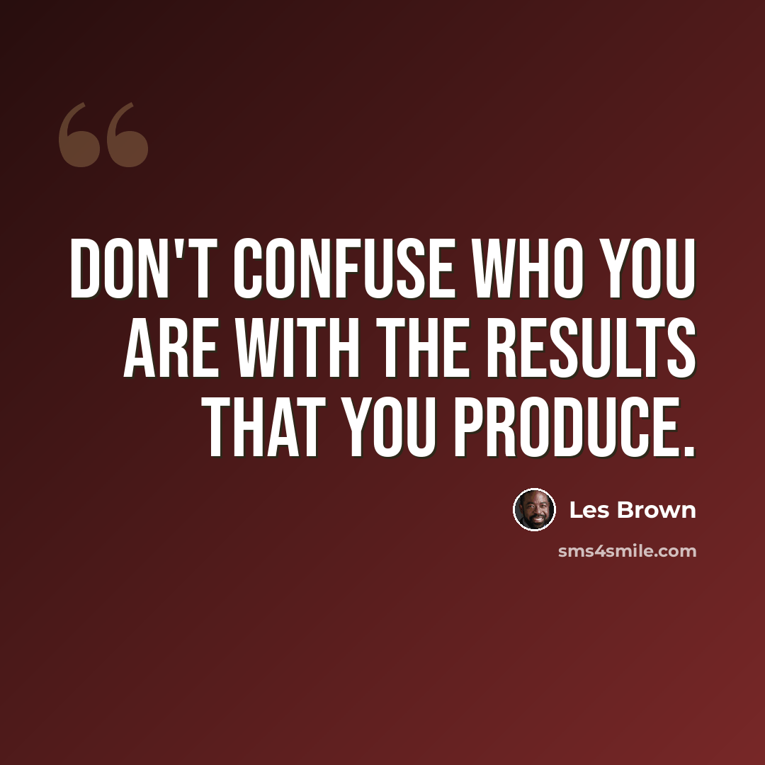 “Don't confuse who you are with the results that you produce.” quote by Les Brown