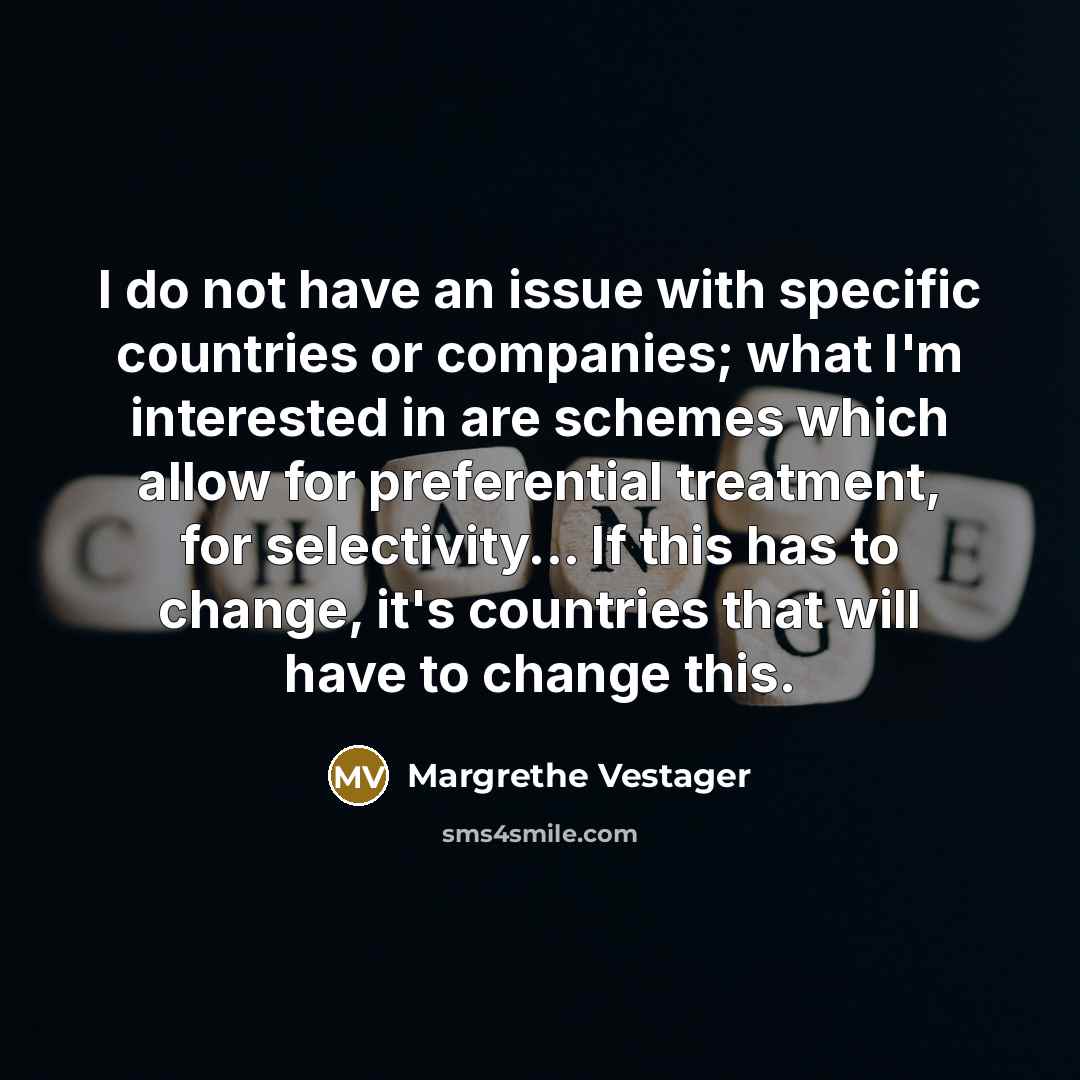 “I do not have an issue with specific countries or companies; what I'm interested in are schemes which allow for preferential treatment, for selectivity... If this has to change, it's countries that will have to change this.” quote by Margrethe Vestager