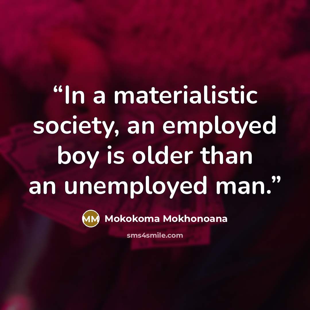 “In a materialistic society, an employed boy is older than an unemployed man.” quote by Mokokoma Mokhonoana