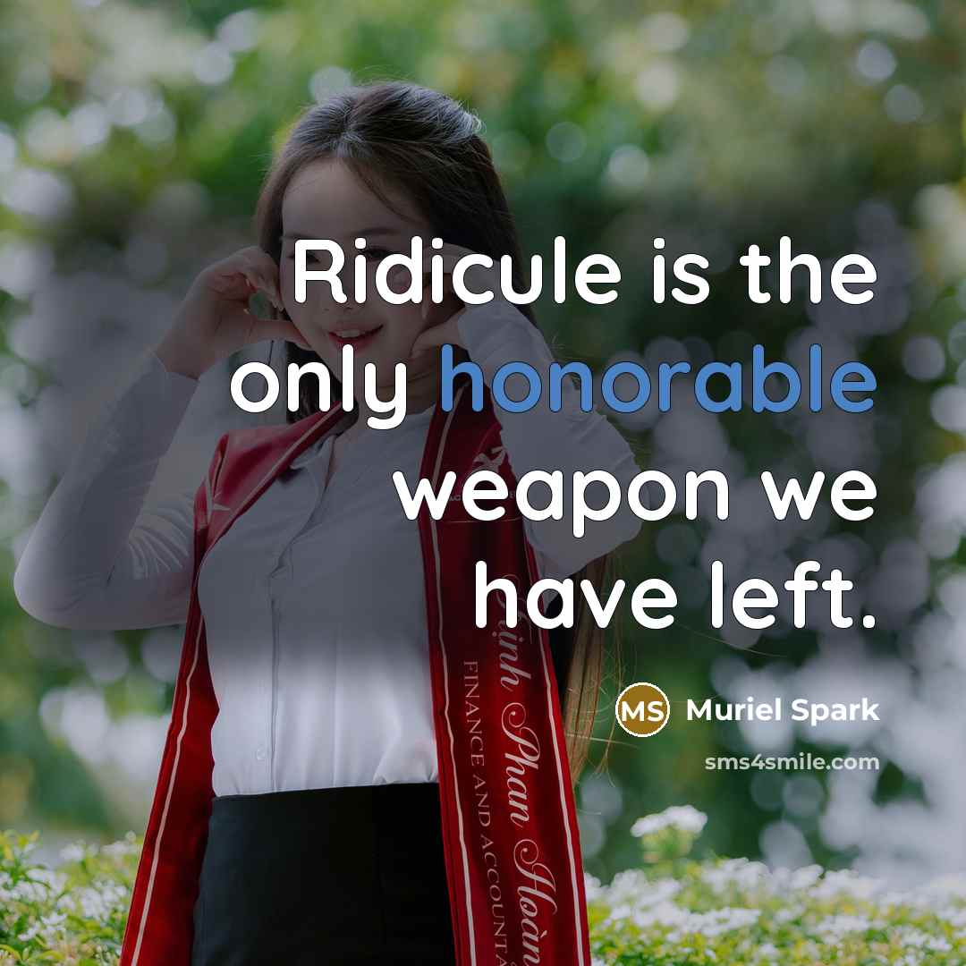 “Ridicule is the only honorable weapon we have left.” quote by Muriel Spark