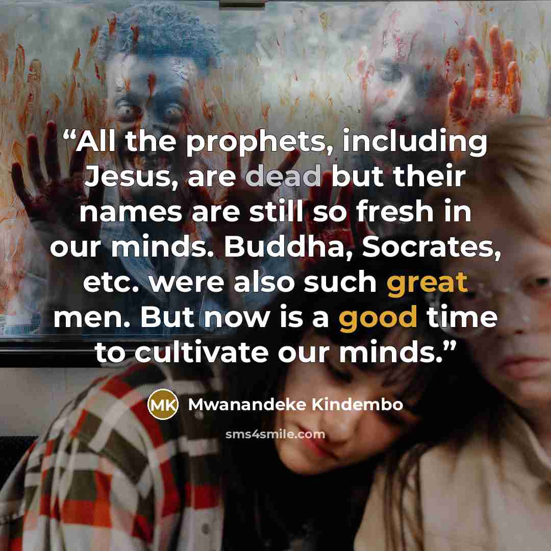 “All the prophets, including Jesus, are dead but their names are still so fresh in our minds. Buddha, Socrates, etc. were also such great men. But now is a good time to cultivate our minds.” quote by Mwanandeke Kindembo