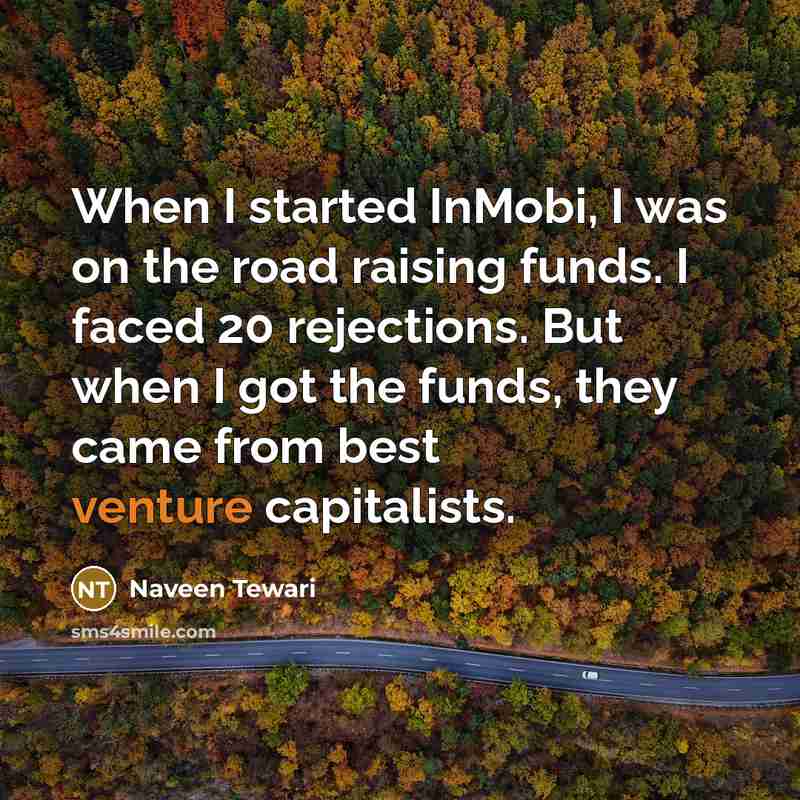 “When I started InMobi, I was on the road raising funds. I faced 20 rejections. But when I got the funds, they came from best venture capitalists.” quote by Naveen Tewari