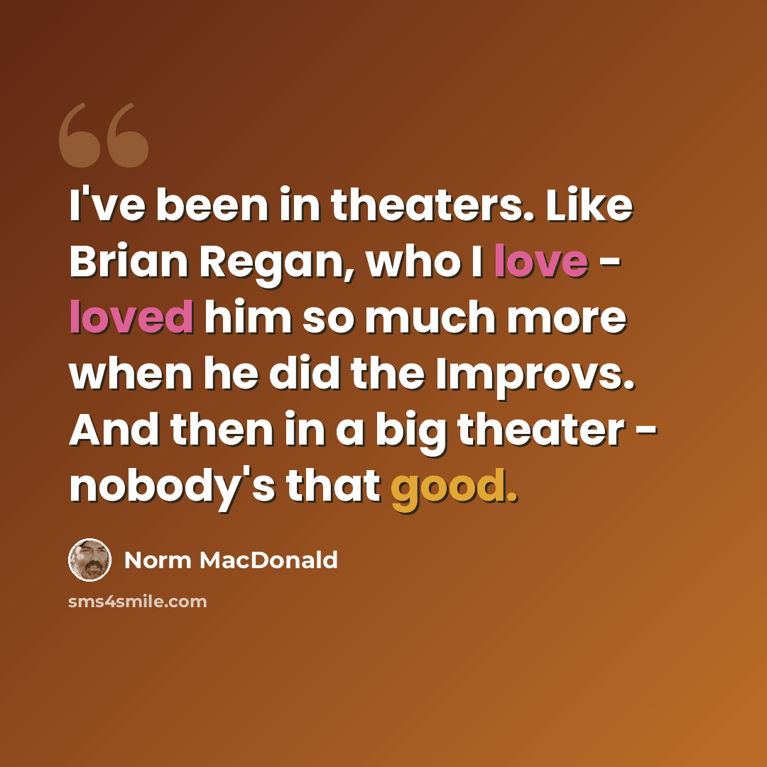 “I've been in theaters. Like Brian Regan, who I love - loved him so much more when he did the Improvs. And then in a big theater - nobody's that good.” quote by Norm MacDonald