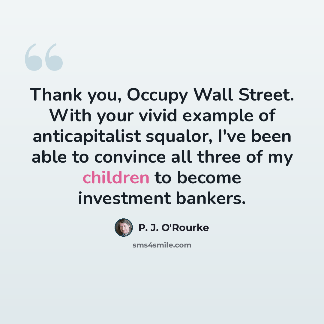 “Thank you, Occupy Wall Street. With your vivid example of anticapitalist squalor, I've been able to convince all three of my children to become investment bankers.” quote by P. J. O'Rourke