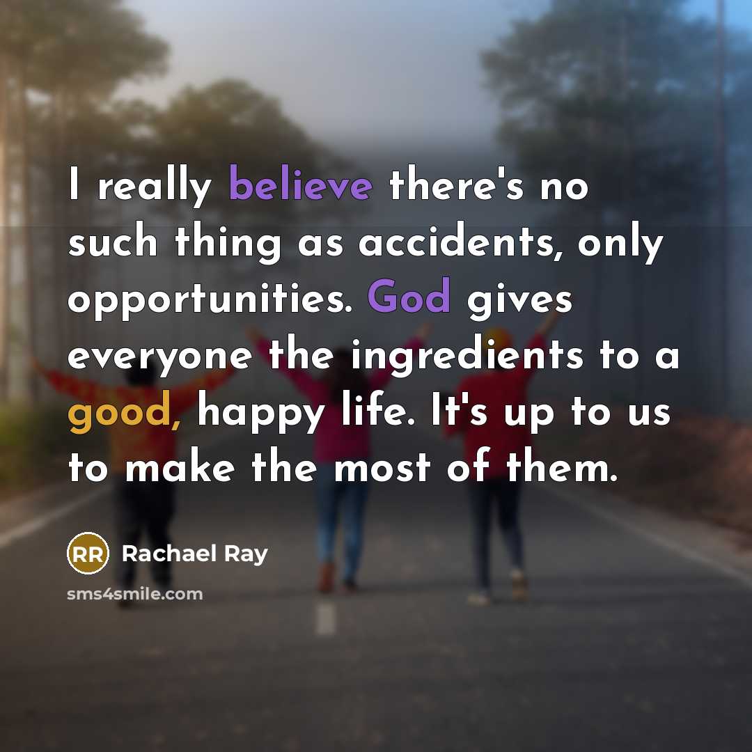 “I really believe there's no such thing as accidents, only opportunities. God gives everyone the ingredients to a good, happy life. It's up to us to make the most of them.” quote by Rachael Ray