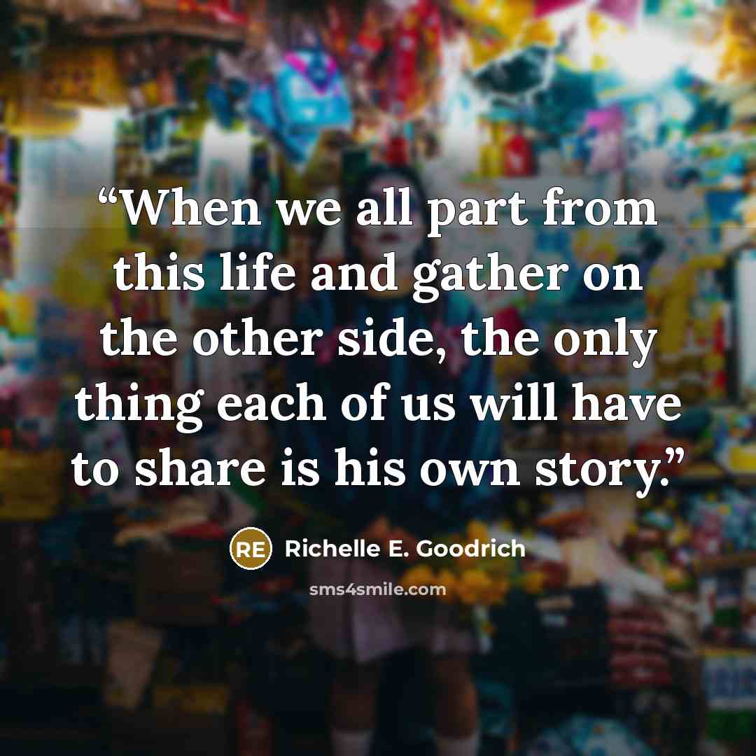 “When we all part from this life and gather on the other side, the only thing each of us will have to share is his own story.” quote by Richelle E. Goodrich