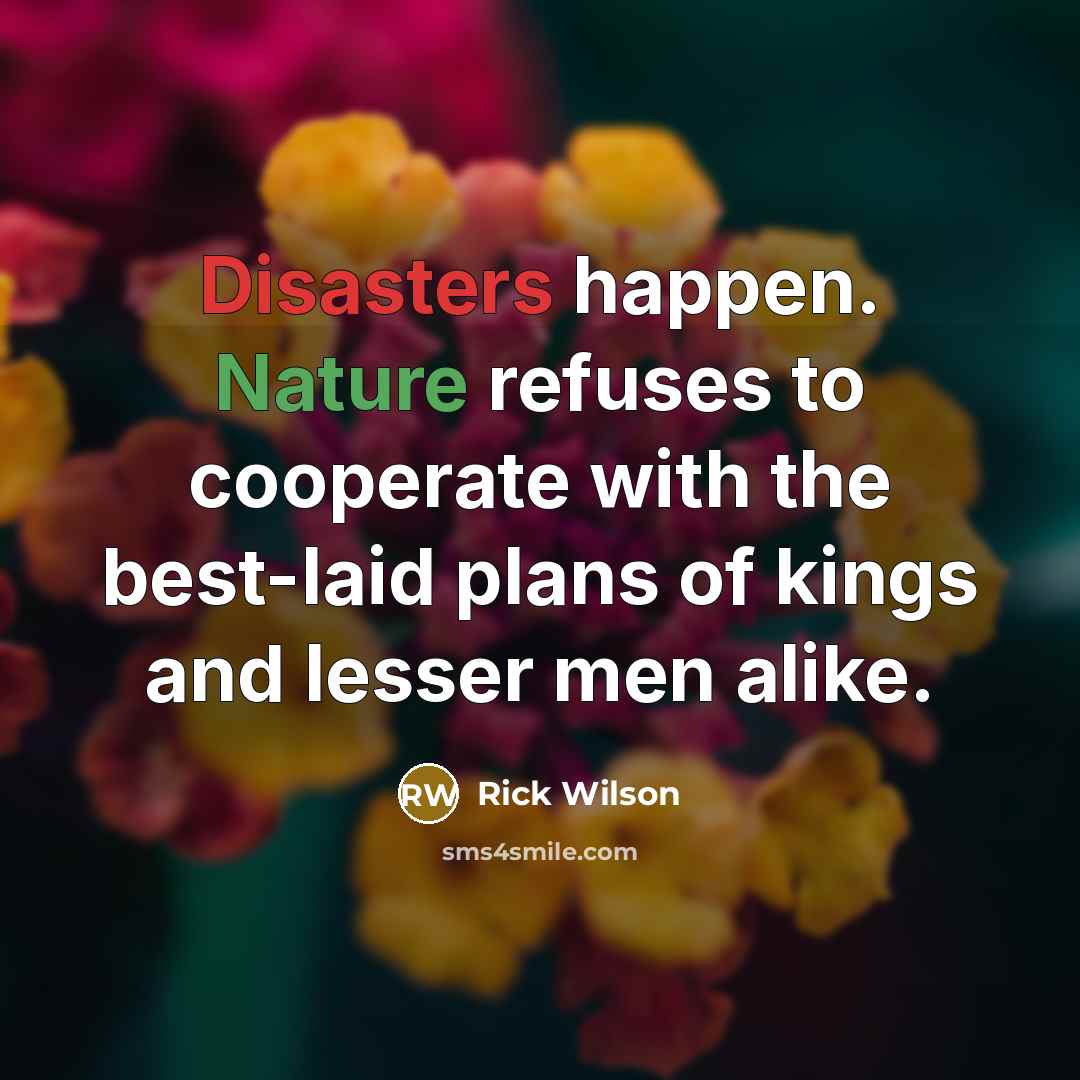 “Disasters happen. Nature refuses to cooperate with the best-laid plans of kings and lesser men alike.” quote by Rick Wilson