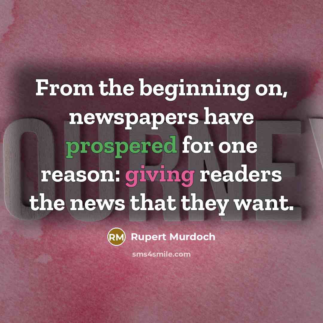 “From the beginning on, newspapers have prospered for one reason: giving readers the news that they want.” quote by Rupert Murdoch