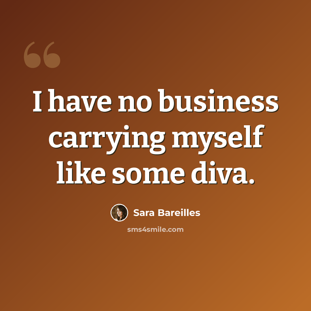 “I have no business carrying myself like some diva.” quote by Sara Bareilles